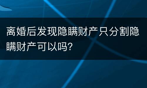 离婚后发现隐瞒财产只分割隐瞒财产可以吗？