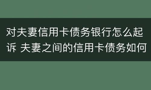 对夫妻信用卡债务银行怎么起诉 夫妻之间的信用卡债务如何处理