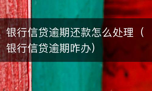 银行信贷逾期还款怎么处理（银行信贷逾期咋办）