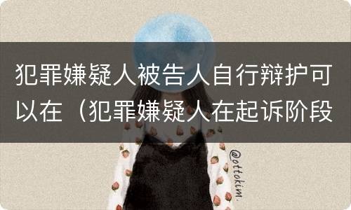 犯罪嫌疑人被告人自行辩护可以在（犯罪嫌疑人在起诉阶段有权自行辩护）