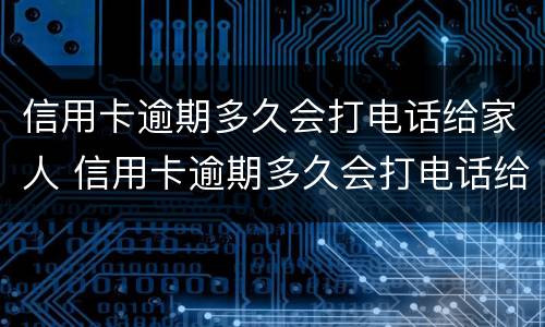 信用卡逾期多久会打电话给家人 信用卡逾期多久会打电话给家人朋友