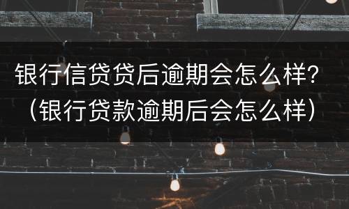 银行信贷贷后逾期会怎么样？（银行贷款逾期后会怎么样）