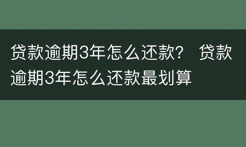 贷款逾期3年怎么还款？ 贷款逾期3年怎么还款最划算