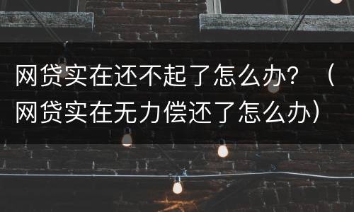 网贷实在还不起了怎么办？（网贷实在无力偿还了怎么办）