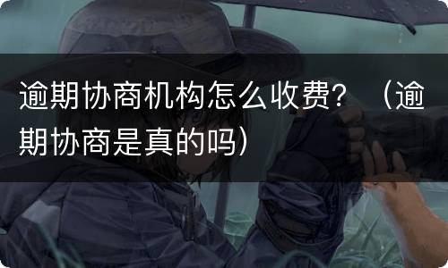 逾期协商机构怎么收费？（逾期协商是真的吗）