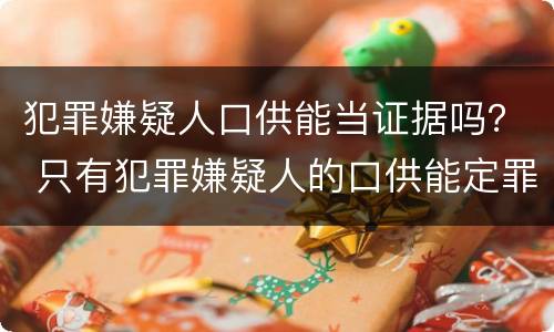 犯罪嫌疑人口供能当证据吗？ 只有犯罪嫌疑人的口供能定罪吗?