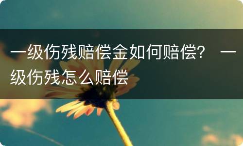 一级伤残赔偿金如何赔偿？ 一级伤残怎么赔偿