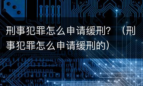 刑事犯罪怎么申请缓刑？（刑事犯罪怎么申请缓刑的）