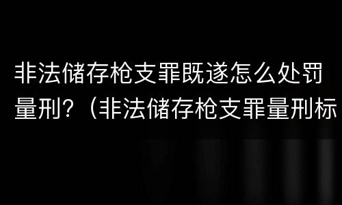 非法储存枪支罪既遂怎么处罚量刑?（非法储存枪支罪量刑标准）