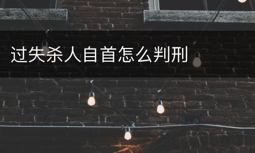 过失杀人自首怎么判刑
