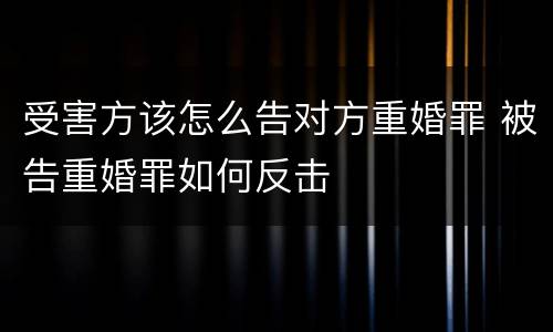 受害方该怎么告对方重婚罪 被告重婚罪如何反击