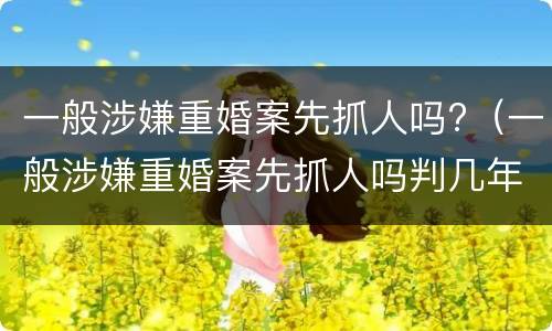 一般涉嫌重婚案先抓人吗?（一般涉嫌重婚案先抓人吗判几年）