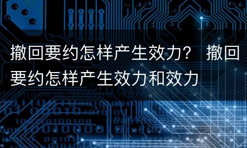 撤回要约怎样产生效力？ 撤回要约怎样产生效力和效力