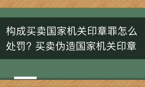 构成买卖国家机关印章罪怎么处罚? 买卖伪造国家机关印章罪最轻判几年