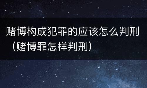 赌博构成犯罪的应该怎么判刑（赌博罪怎样判刑）