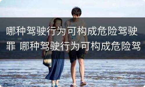 哪种驾驶行为可构成危险驾驶罪 哪种驾驶行为可构成危险驾驶罪量刑标准
