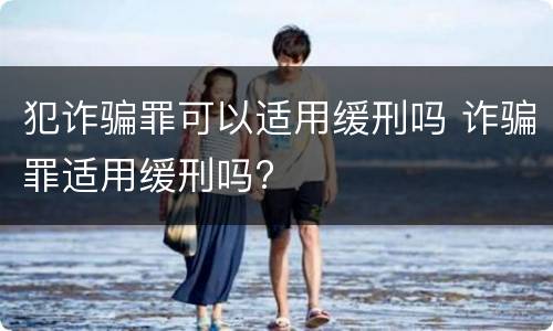 犯诈骗罪可以适用缓刑吗 诈骗罪适用缓刑吗?
