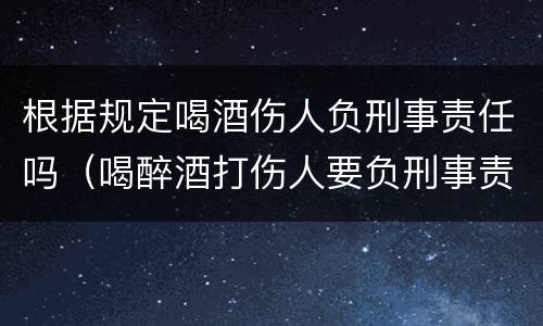 根据规定喝酒伤人负刑事责任吗（喝醉酒打伤人要负刑事责任吗）