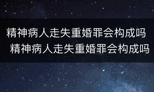 精神病人走失重婚罪会构成吗 精神病人走失重婚罪会构成吗