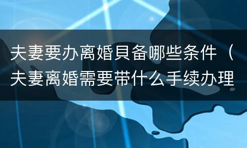 夫妻要办离婚貝备哪些条件（夫妻离婚需要带什么手续办理）