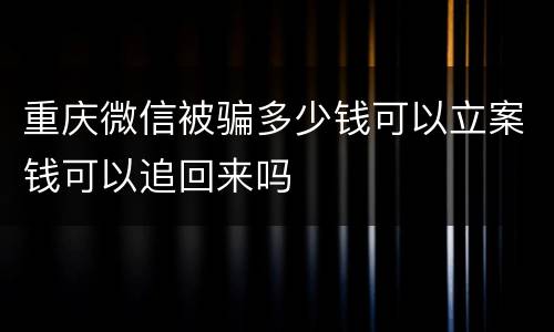重庆微信被骗多少钱可以立案钱可以追回来吗