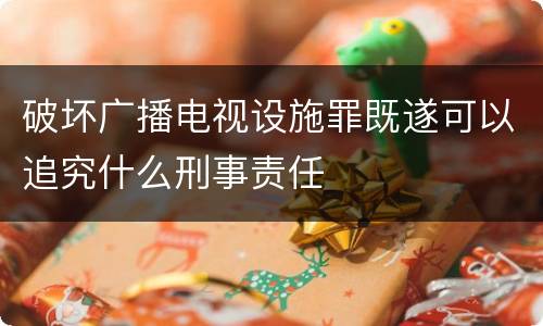 破坏广播电视设施罪既遂可以追究什么刑事责任