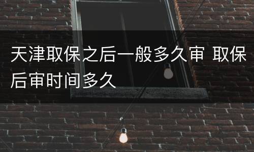 天津取保之后一般多久审 取保后审时间多久