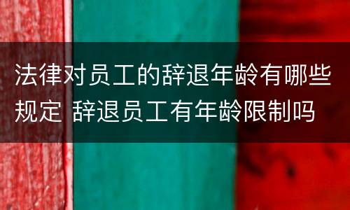 法律对员工的辞退年龄有哪些规定 辞退员工有年龄限制吗