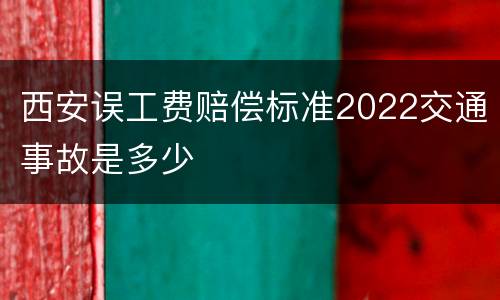 西安误工费赔偿标准2022交通事故是多少