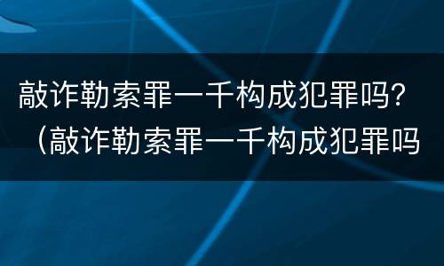 敲诈勒索罪一千构成犯罪吗？（敲诈勒索罪一千构成犯罪吗判几年）