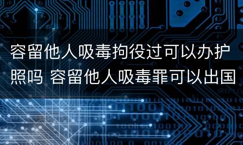 容留他人吸毒拘役过可以办护照吗 容留他人吸毒罪可以出国吗