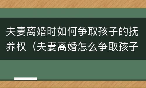 夫妻离婚时如何争取孩子的抚养权（夫妻离婚怎么争取孩子）