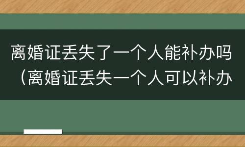 离婚证丢失了一个人能补办吗（离婚证丢失一个人可以补办吗）
