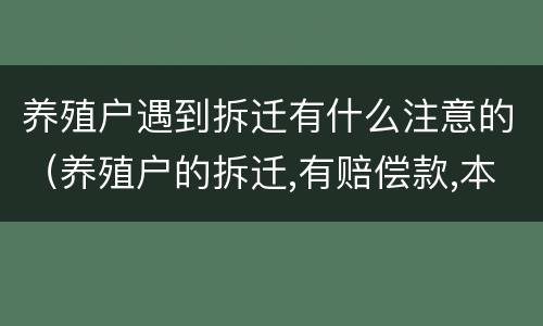 养殖户遇到拆迁有什么注意的（养殖户的拆迁,有赔偿款,本来应该都给养殖户）