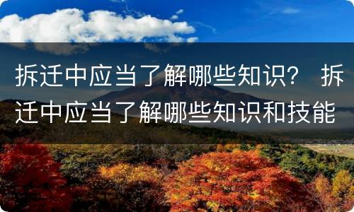 拆迁中应当了解哪些知识？ 拆迁中应当了解哪些知识和技能