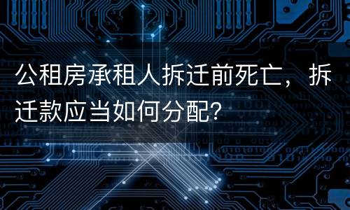 公租房承租人拆迁前死亡，拆迁款应当如何分配？