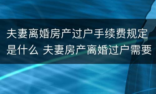 夫妻离婚房产过户手续费规定是什么 夫妻房产离婚过户需要手续费吗