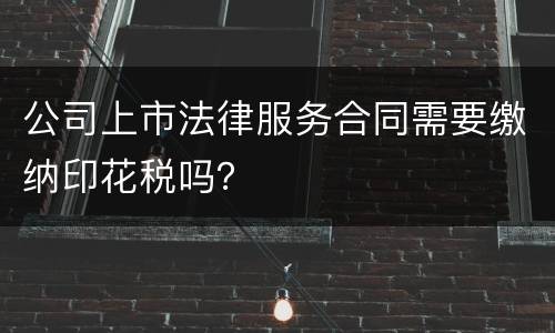 公司上市法律服务合同需要缴纳印花税吗？