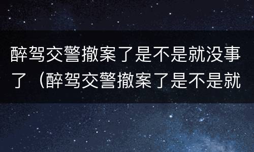 醉驾交警撤案了是不是就没事了（醉驾交警撤案了是不是就没事了呢）