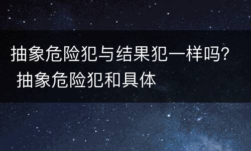 抽象危险犯与结果犯一样吗？ 抽象危险犯和具体