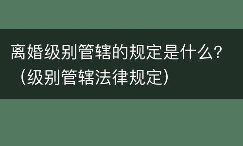 离婚级别管辖的规定是什么？（级别管辖法律规定）