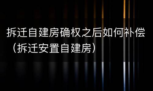 拆迁自建房确权之后如何补偿（拆迁安置自建房）
