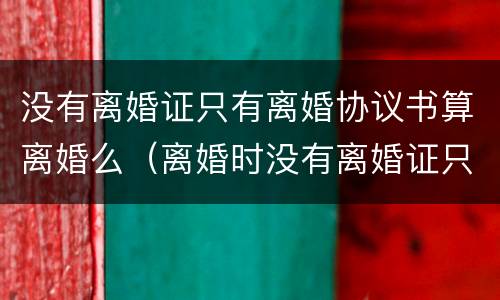 没有离婚证只有离婚协议书算离婚么（离婚时没有离婚证只有书面协议）