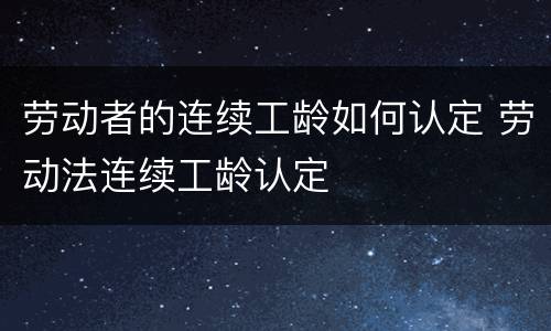 劳动者的连续工龄如何认定 劳动法连续工龄认定