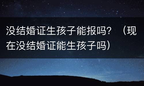 没结婚证生孩子能报吗？（现在没结婚证能生孩子吗）