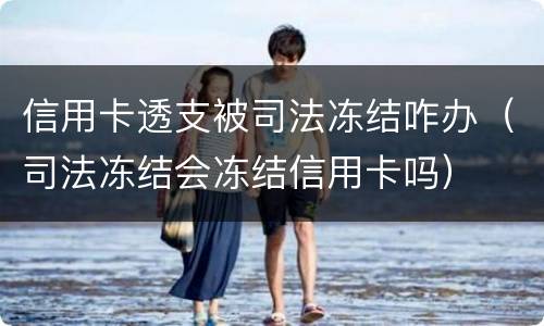 信用卡透支被司法冻结咋办（司法冻结会冻结信用卡吗）