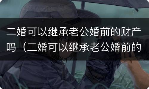 二婚可以继承老公婚前的财产吗（二婚可以继承老公婚前的财产吗知乎）