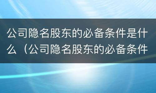 公司隐名股东的必备条件是什么（公司隐名股东的必备条件是什么呢）