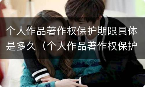 个人作品著作权保护期限具体是多久（个人作品著作权保护期限具体是多久啊）