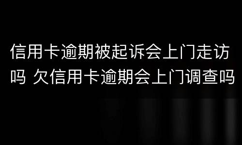 信用卡逾期被起诉会上门走访吗 欠信用卡逾期会上门调查吗